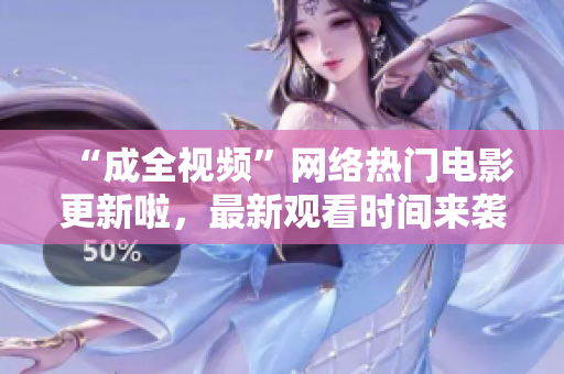 “成全视频”网络热门电影更新啦，最新观看时间来袭！