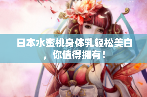 日本水蜜桃身体乳轻松美白，你值得拥有！