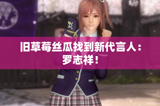 旧草莓丝瓜找到新代言人：罗志祥！