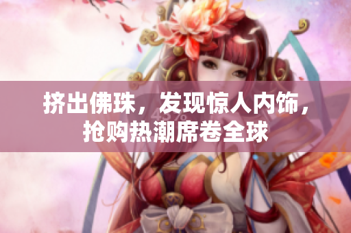 挤出佛珠，发现惊人内饰，抢购热潮席卷全球