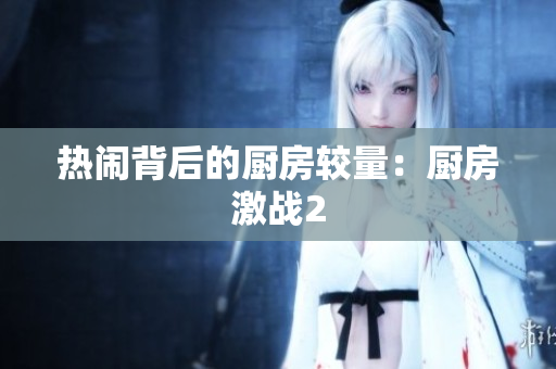 热闹背后的厨房较量：厨房激战2