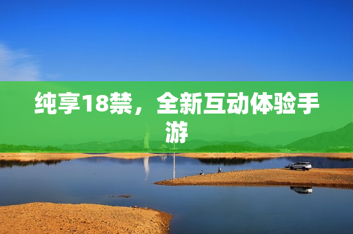 纯享18禁，全新互动体验手游