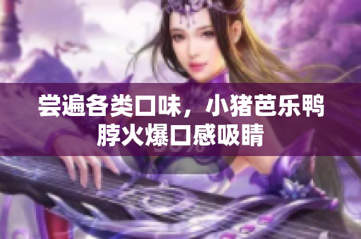 尝遍各类口味，小猪芭乐鸭脖火爆口感吸睛