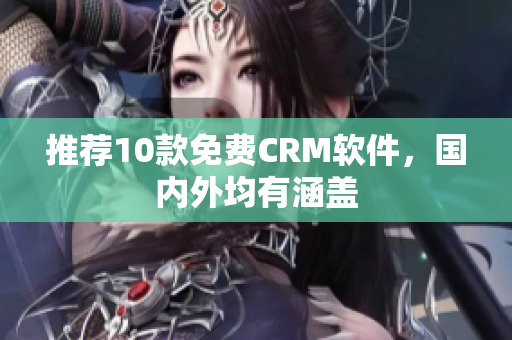 推荐10款免费CRM软件，国内外均有涵盖