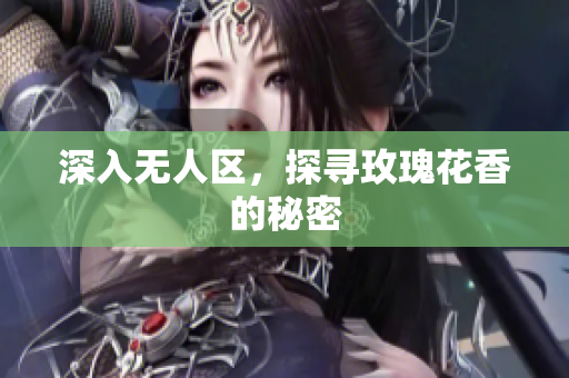 深入无人区，探寻玫瑰花香的秘密