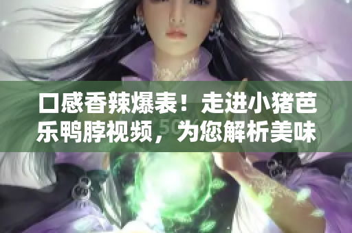 口感香辣爆表！走进小猪芭乐鸭脖视频，为您解析美味秘籍