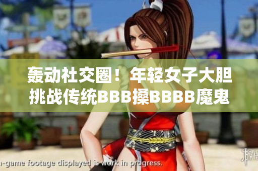 轰动社交圈！年轻女子大胆挑战传统BBB搡BBBB魔鬼训练