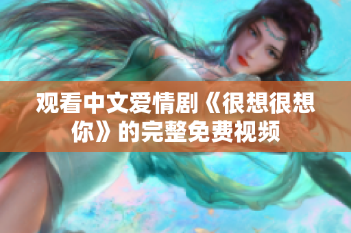 观看中文爱情剧《很想很想你》的完整免费视频