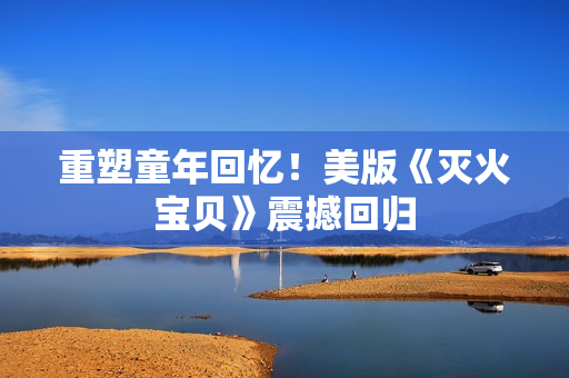 重塑童年回忆！美版《灭火宝贝》震撼回归
