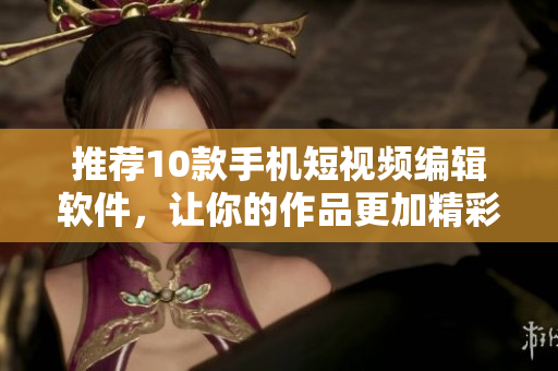 推荐10款手机短视频编辑软件，让你的作品更加精彩丰富