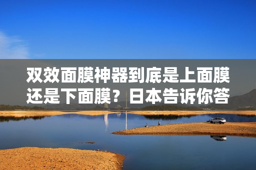 双效面膜神器到底是上面膜还是下面膜？日本告诉你答案