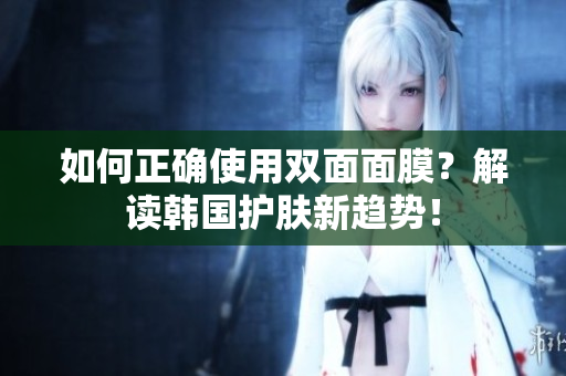 如何正确使用双面面膜？解读韩国护肤新趋势！
