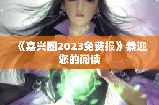 《嘉兴圈2023免费报》恭迎您的阅读