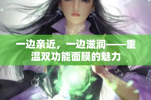 一边亲近，一边滋润——重温双功能面膜的魅力