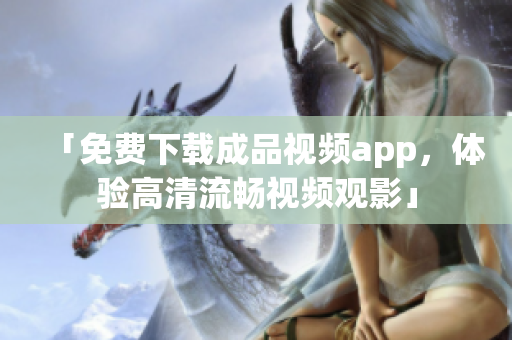 「免费下载成品视频app，体验高清流畅视频观影」