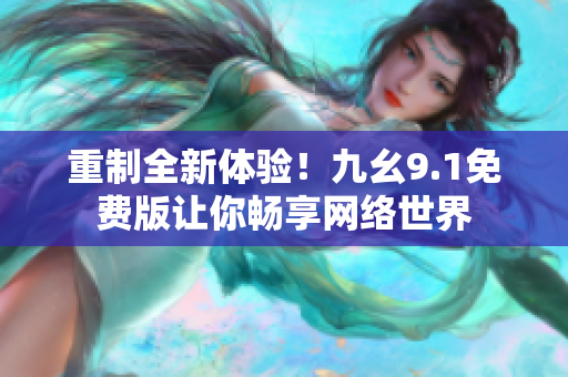重制全新体验！九幺9.1免费版让你畅享网络世界