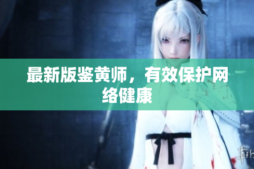 最新版鉴黄师，有效保护网络健康