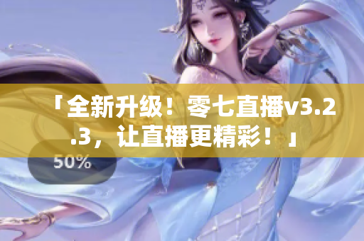 「全新升级！零七直播v3.2.3，让直播更精彩！」