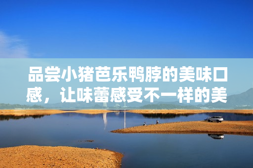 品尝小猪芭乐鸭脖的美味口感，让味蕾感受不一样的美食享受