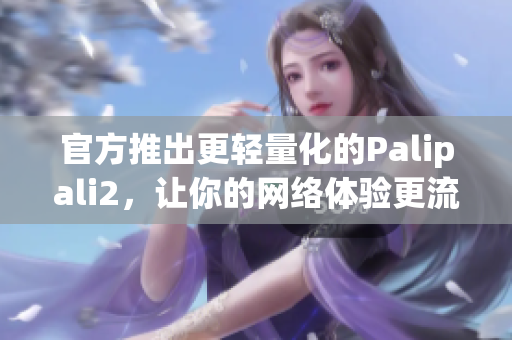 官方推出更轻量化的Palipali2，让你的网络体验更流畅