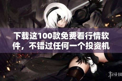 下载这100款免费看行情软件，不错过任何一个投资机会