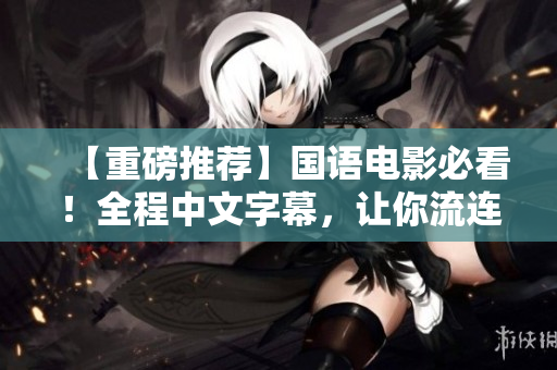 【重磅推荐】国语电影必看！全程中文字幕，让你流连忘返
