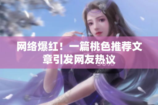 网络爆红！一篇桃色推荐文章引发网友热议
