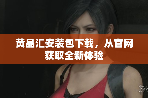 黄品汇安装包下载，从官网获取全新体验