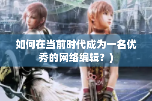 如何在当前时代成为一名优秀的网络编辑？)