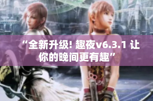 “全新升级! 趣夜v6.3.1 让你的晚间更有趣”