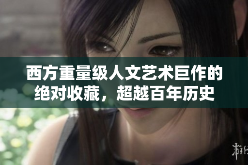 西方重量级人文艺术巨作的绝对收藏，超越百年历史