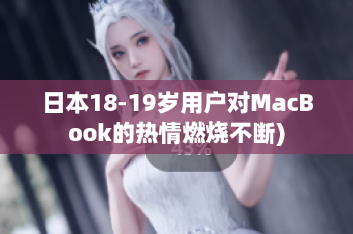 日本18-19岁用户对MacBook的热情燃烧不断)