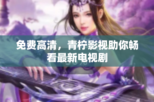 免费高清，青柠影视助你畅看最新电视剧