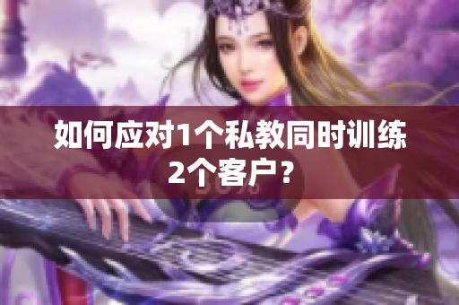 如何应对1个私教同时训练2个客户？