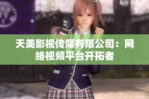 天美影视传媒有限公司：网络视频平台开拓者