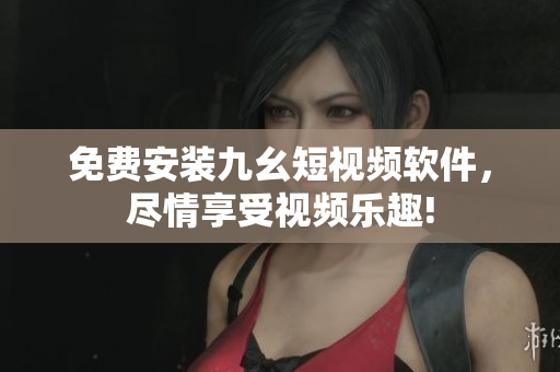 免费安装九幺短视频软件，尽情享受视频乐趣!