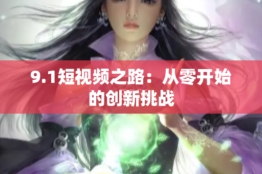 9.1短视频之路：从零开始的创新挑战