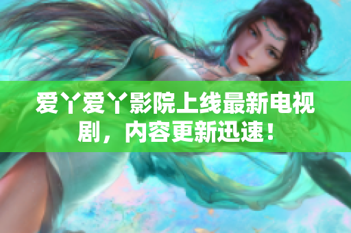 爱丫爱丫影院上线最新电视剧，内容更新迅速！