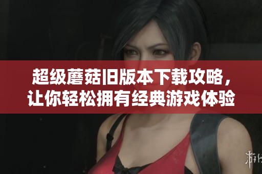 超级蘑菇旧版本下载攻略，让你轻松拥有经典游戏体验！