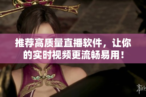 推荐高质量直播软件，让你的实时视频更流畅易用！