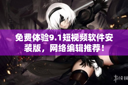 免费体验9.1短视频软件安装版，网络编辑推荐！
