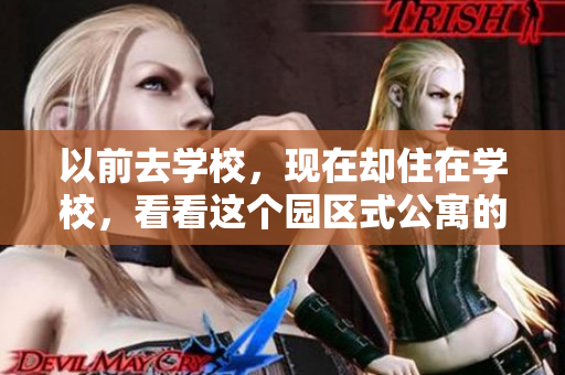 以前去学校，现在却住在学校，看看这个园区式公寓的全貌！