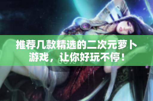 推荐几款精选的二次元萝卜游戏，让你好玩不停！