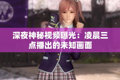 深夜神秘视频曝光：凌晨三点播出的未知画面