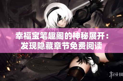 幸福宝笔趣阁的神秘展开：发现隐藏章节免费阅读