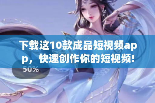 下载这10款成品短视频app，快速创作你的短视频!