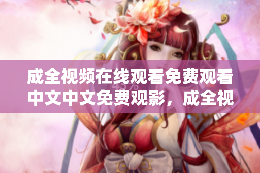 成全视频在线观看免费观看中文中文免费观影，成全视频在线完整观看