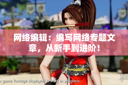 网络编辑：编写网络专题文章，从新手到进阶！