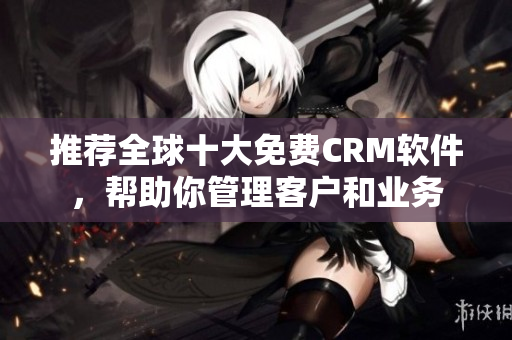 推荐全球十大免费CRM软件，帮助你管理客户和业务