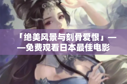 「绝美风景与刻骨爱恨」——免费观看日本最佳电影